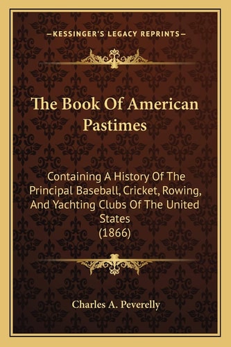 The Book Of American Pastimes: Containing A History Of The Principal Baseball, Cricket, Rowing, And Yachting Clubs Of The United States (1866)
