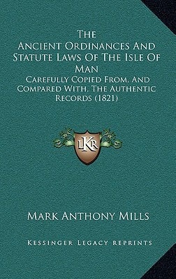 The Ancient Ordinances And Statute Laws Of The Isle Of Man: Carefully Copied From, And Compared With, The Authentic Records (1821)
