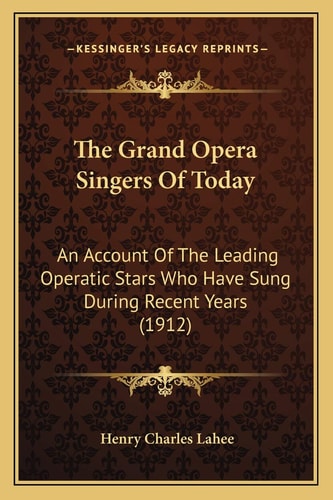 The Grand Opera Singers Of Today: An Account Of The Leading Operatic Stars Who Have Sung During Recent Years (1912)