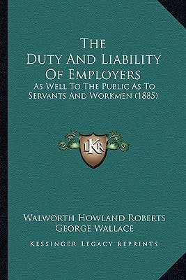 The Duty And Liability Of Employers: As Well To The Public As To Servants And Workmen (1885)