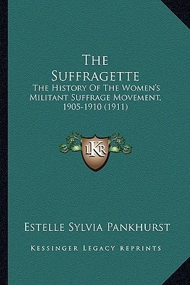 The Suffragette: The History Of The Women's Militant Suffrage Movement, 1905-1910 (1911)