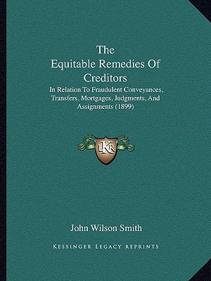 The Equitable Remedies Of Creditors: In Relation To Fraudulent Conveyances, Transfers, Mortgages, Judgments, And Assignments (1899)