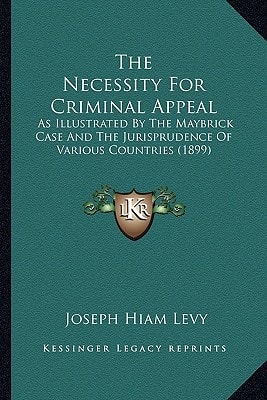 The Necessity For Criminal Appeal: As Illustrated By The Maybrick Case And The Jurisprudence Of Various Countries (1899)