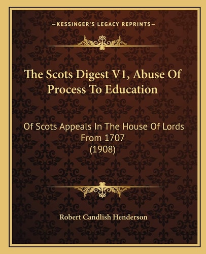 The Scots Digest V1, Abuse Of Process To Education: Of Scots Appeals In The House Of Lords From 1707 (1908)