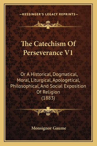The Catechism Of Perseverance V1: Or A Historical, Dogmatical, Moral, Liturgical, Apologetical, Philosophical, And Social Exposition Of Religion (1883)