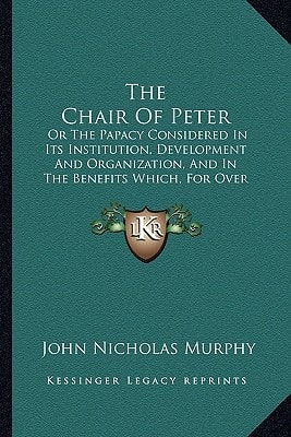 The Chair Of Peter: Or The Papacy Considered In Its Institution, Development And Organization, And In The Benefits Which, For Over Eighteen Centuries, It Has Conferred On Mankind (1886)