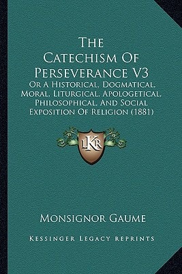 The Catechism Of Perseverance V3: Or A Historical, Dogmatical, Moral, Liturgical, Apologetical, Philosophical, And Social Exposition Of Religion (1881)