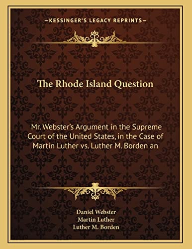The Rhode Island Question: Mr. Webster's Argument in the Supreme Court of the United States, in the Case of Martin Luther vs. Luther M. Borden an