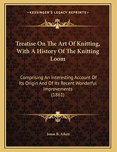 Treatise On The Art Of Knitting, With A History Of The Knitting Loom: Comprising An Interesting Account Of Its Origin And Of Its Recent Wonderful Improvements (1861)