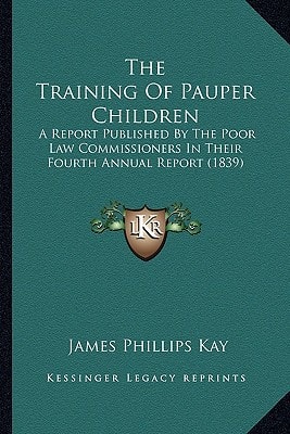 The Training Of Pauper Children: A Report Published By The Poor Law Commissioners In Their Fourth Annual Report (1839)