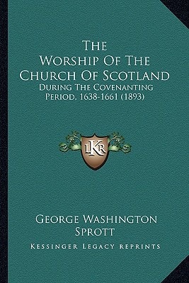 The Worship Of The Church Of Scotland: During The Covenanting Period, 1638-1661 (1893)