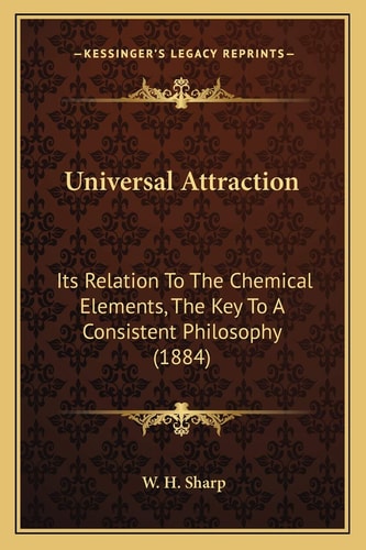 Universal Attraction: Its Relation To The Chemical Elements, The Key To A Consistent Philosophy (1884)