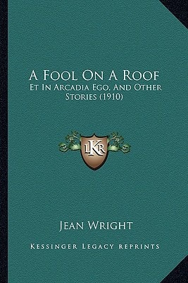 A Fool On A Roof: Et In Arcadia Ego, And Other Stories (1910)