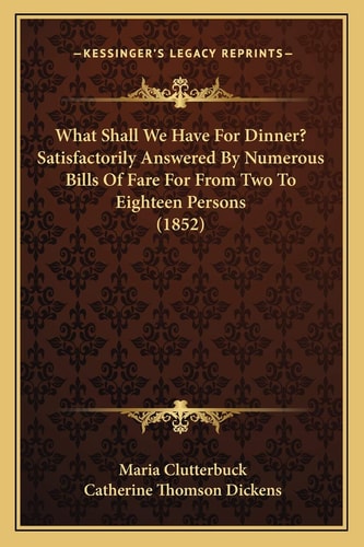 What Shall We Have For Dinner? Satisfactorily Answered By Numerous Bills Of Fare For From Two To Eighteen Persons (1852)
