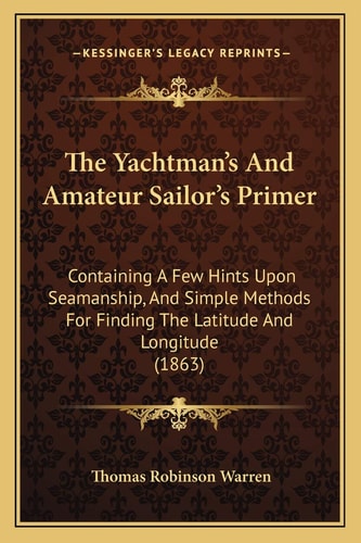 The Yachtman's And Amateur Sailor's Primer: Containing A Few Hints Upon Seamanship, And Simple Methods For Finding The Latitude And Longitude (1863)