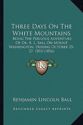 Three Days On The White Mountains: Being The Perilous Adventure Of Dr. B. L. Ball On Mount Washington, During October 25-27, 1855 (1856)