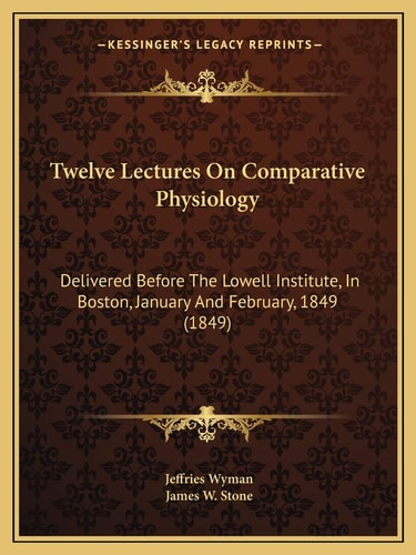 Twelve Lectures On Comparative Physiology: Delivered Before The Lowell Institute, In Boston, January And February, 1849 (1849)
