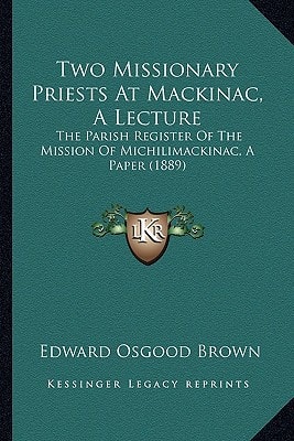 Two Missionary Priests At Mackinac, A Lecture: The Parish Register Of The Mission Of Michilimackinac, A Paper (1889)