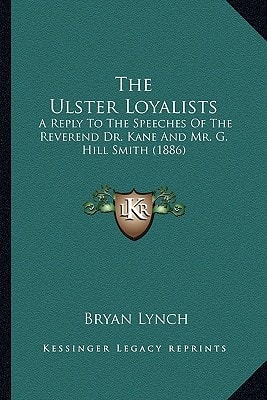 The Ulster Loyalists: A Reply To The Speeches Of The Reverend Dr. Kane And Mr. G. Hill Smith (1886)