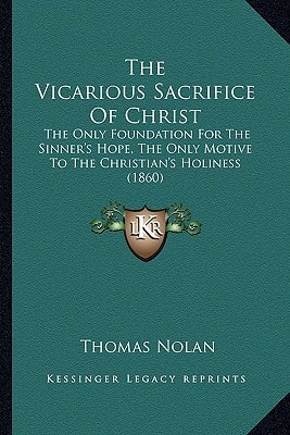 The Vicarious Sacrifice Of Christ: The Only Foundation For The Sinner's Hope, The Only Motive To The Christian's Holiness (1860)