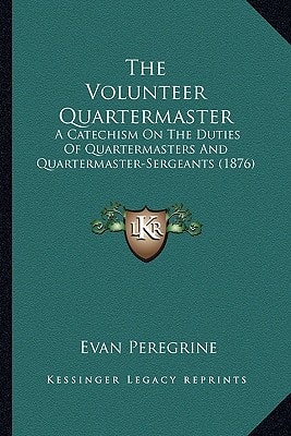 The Volunteer Quartermaster: A Catechism On The Duties Of Quartermasters And Quartermaster-Sergeants (1876)