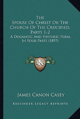 The Spouse Of Christ Or The Church Of The Crucified, Parts 1-2: A Dogmatic And Historic Poem, In Four Parts (1897)