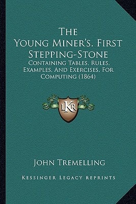 The Young Miner's. First Stepping-Stone: Containing Tables, Rules, Examples, And Exercises, For Computing (1864)