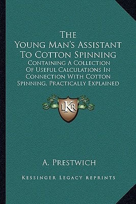 The Young Man's Assistant To Cotton Spinning: Containing A Collection Of Useful Calculations In Connection With Cotton Spinning, Practically Explained And Worked Out (1880)