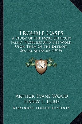 Trouble Cases: A Study Of The More Difficult Family Problems And The Work Upon Them Of The Detroit Social Agencies (1919)