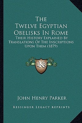 The Twelve Egyptian Obelisks In Rome: Their History Explained By Translations Of The Inscriptions Upon Them (1879)