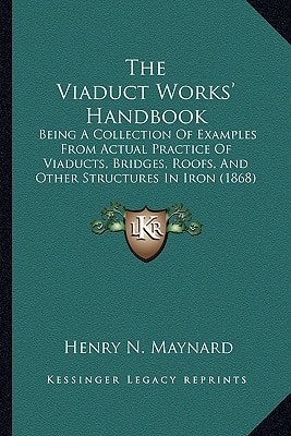 The Viaduct Works' Handbook: Being A Collection Of Examples From Actual Practice Of Viaducts, Bridges, Roofs, And Other Structures In Iron (1868)