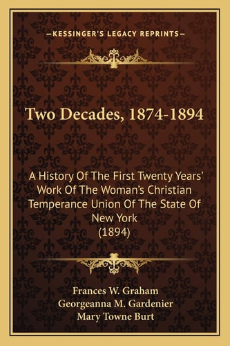 Two Decades, 1874-1894: A History Of The First Twenty Years' Work Of The Woman's Christian Temperance Union Of The State Of New York (1894)