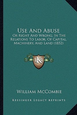 Use And Abuse: Or Right And Wrong, In The Relations To Labor, Of Capital, Machinery, And Land (1852)