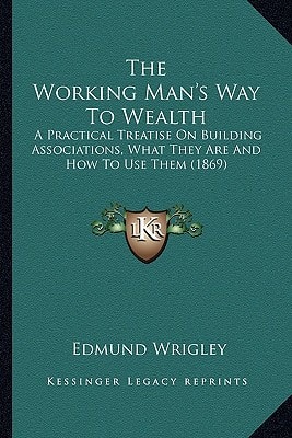 The Working Man's Way To Wealth: A Practical Treatise On Building Associations, What They Are And How To Use Them (1869)