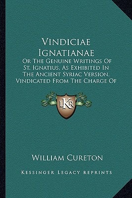 Vindiciae Ignatianae: Or The Genuine Writings Of St. Ignatius, As Exhibited In The Ancient Syriac Version, Vindicated From The Charge Of Heresy (1846)