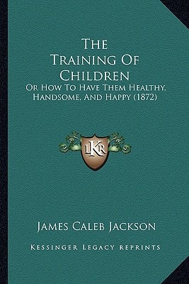 The Training Of Children: Or How To Have Them Healthy, Handsome, And Happy (1872)