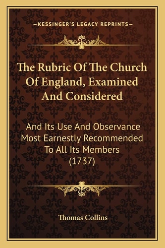 The Rubric Of The Church Of England, Examined And Considered: And Its Use And Observance Most Earnestly Recommended To All Its Members (1737)