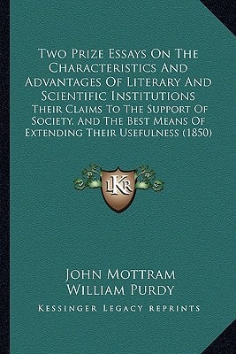 Two Prize Essays On The Characteristics And Advantages Of Literary And Scientific Institutions: Their Claims To The Support Of Society, And The Best Means Of Extending Their Usefulness (1850)