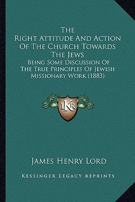 The Right Attitude And Action Of The Church Towards The Jews: Being Some Discussion Of The True Principles Of Jewish Missionary Work (1883)