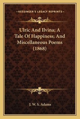 Ulric And Ilvina; A Tale Of Happiness; And Miscellaneous Poems (1868)