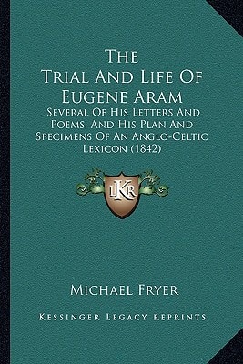 The Trial And Life Of Eugene Aram: Several Of His Letters And Poems, And His Plan And Specimens Of An Anglo-Celtic Lexicon (1842)
