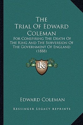 The Trial Of Edward Coleman: For Conspiring The Death Of The King And The Subversion Of The Government Of England (1888)