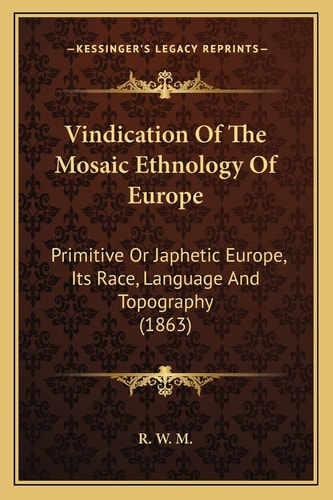 Vindication Of The Mosaic Ethnology Of Europe: Primitive Or Japhetic Europe, Its Race, Language And Topography (1863)