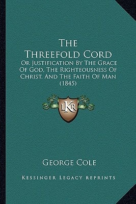 The Threefold Cord: Or Justification By The Grace Of God, The Righteousness Of Christ, And The Faith Of Man (1845)