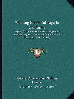 Winning Equal Suffrage In California: Reports Of Committees Of The College Equal Suffrage League Of Northern California In The Campaign Of 1911 (1913)