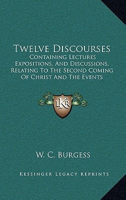 Twelve Discourses: Containing Lectures Expositions, And Discussions, Relating To The Second Coming Of Christ And The Events Connected Therewith (1848)
