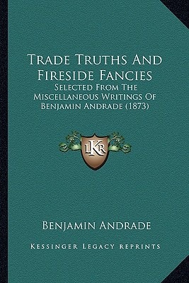 Trade Truths And Fireside Fancies: Selected From The Miscellaneous Writings Of Benjamin Andrade (1873)
