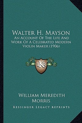 Walter H. Mayson: An Account Of The Life And Work Of A Celebrated Modern Violin Maker (1906)
