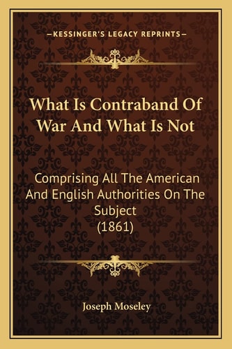 What Is Contraband Of War And What Is Not: Comprising All The American And English Authorities On The Subject (1861)