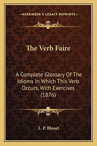 The Verb Faire: A Complete Glossary Of The Idioms In Which This Verb Occurs, With Exercises (1876)